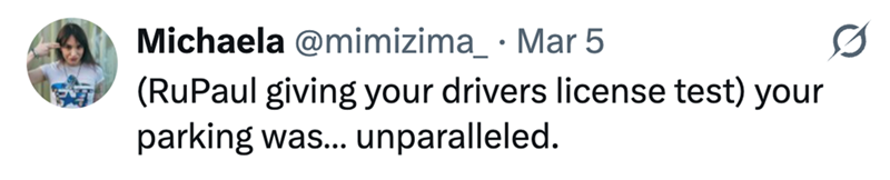 Michaela @mimizima_ · Mar 5 EM (RuPaul giving your drivers license test) your parking was... unparalleled. Ø