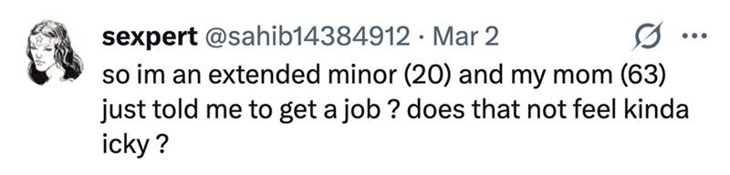 sexpert @sahib14384912 · Mar 2 0 so im an extended minor (20) and my mom (63) just told me to get a job? does that not feel kinda icky?