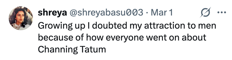 shreya @shreyabasu003 Mar 1 Growing up I doubted my attraction to men because of how everyone went on about Channing Tatum ...