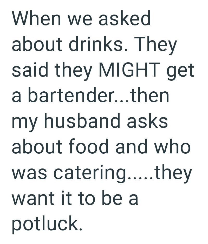 When we asked about drinks. They said they MIGHT get a bartender...then my husband asks about food and who was catering.....they want it to be a potluck.