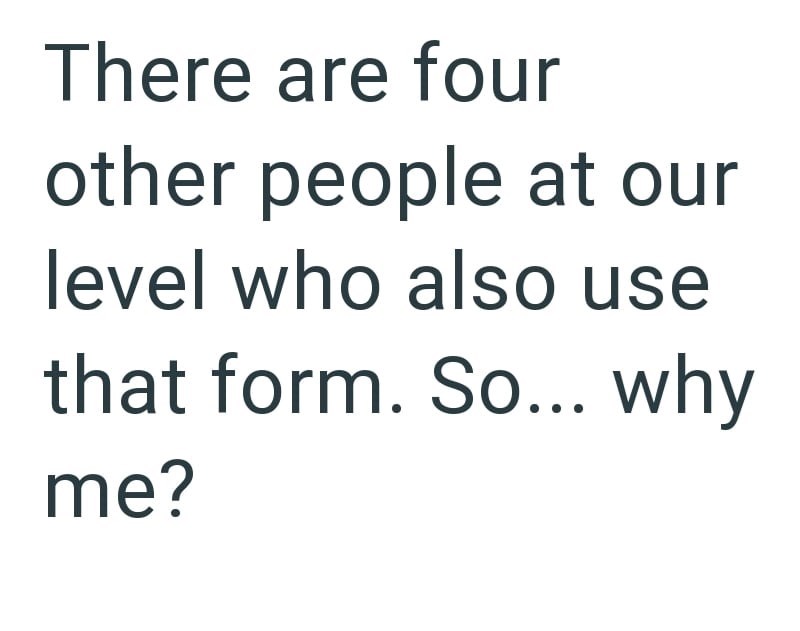 There are four other people at our level who also use that form. So... why me?