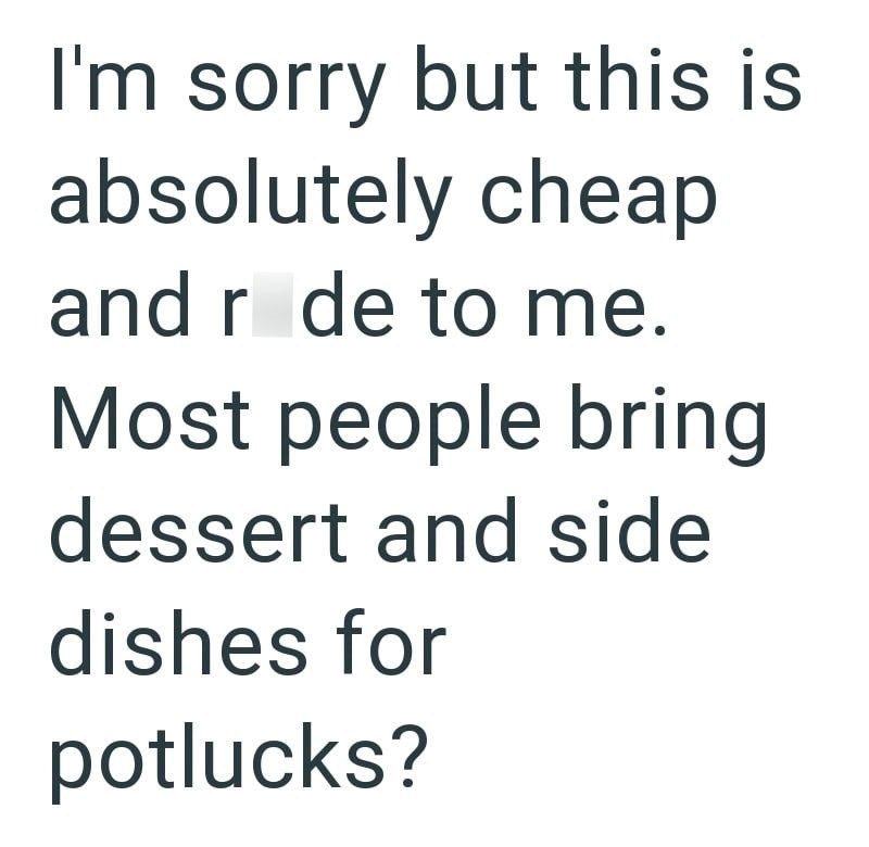 I'm sorry but this is absolutely cheap and r de to me. Most people bring dessert and side dishes for potlucks?