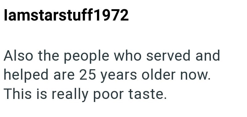 lamstarstuff1972 Also the people who served and helped are 25 years older now. This is really poor taste.