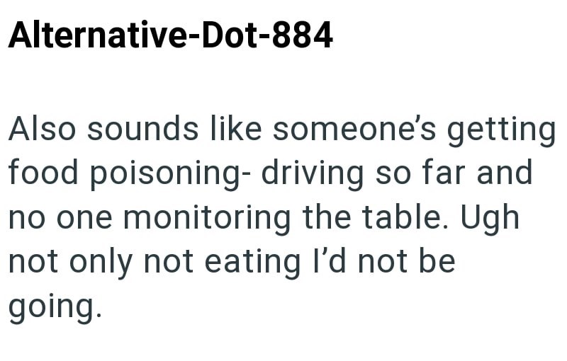 Alternative-Dot-884 Also sounds like someone's getting food poisoning- driving so far and no one monitoring the table. Ugh not only not eating I'd not be going.