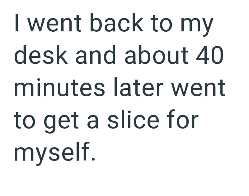 I went back to my desk and about 40 minutes later went to get a slice for myself.