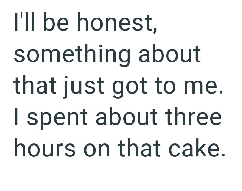 I'll be honest, something about that just got to me. I spent about three hours on that cake.