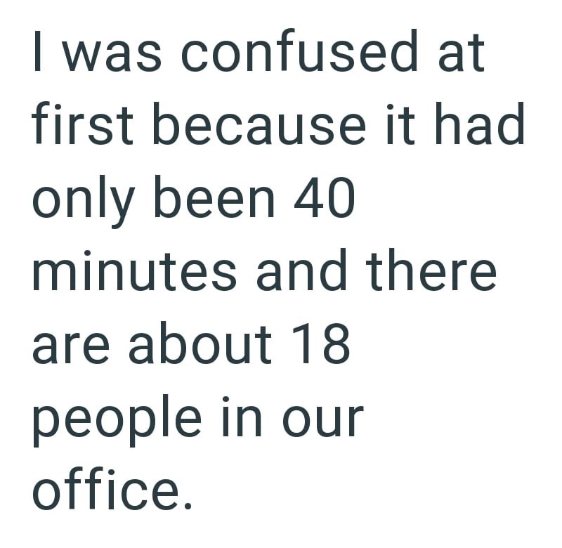 I was confused at first because it had only been 40 minutes and there are about 18 people in our office.