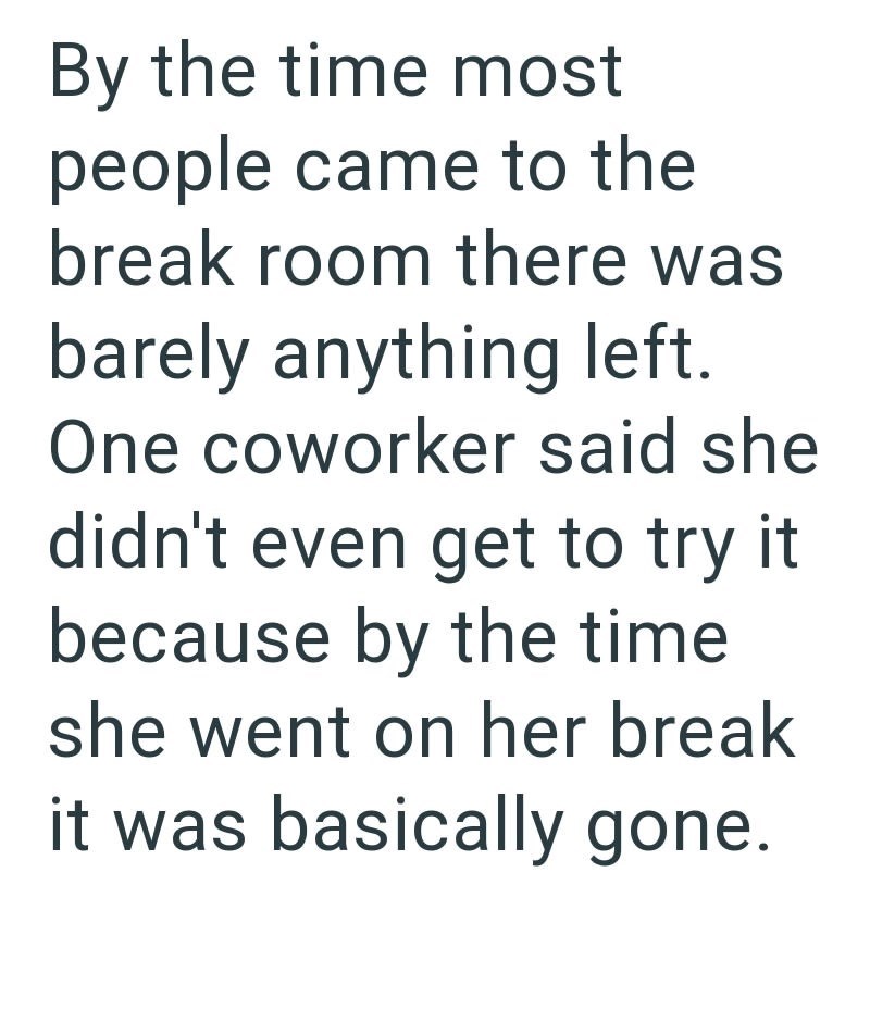 By the time most people came to the break room there was barely anything left. One coworker said she didn't even get to try it. because by the time she went on her break it was basically gone.