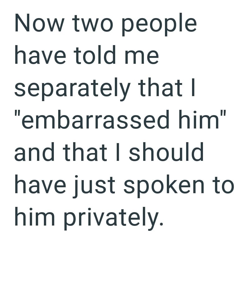 Now two people have told me separately that I "embarrassed him" and that I should have just spoken to him privately.