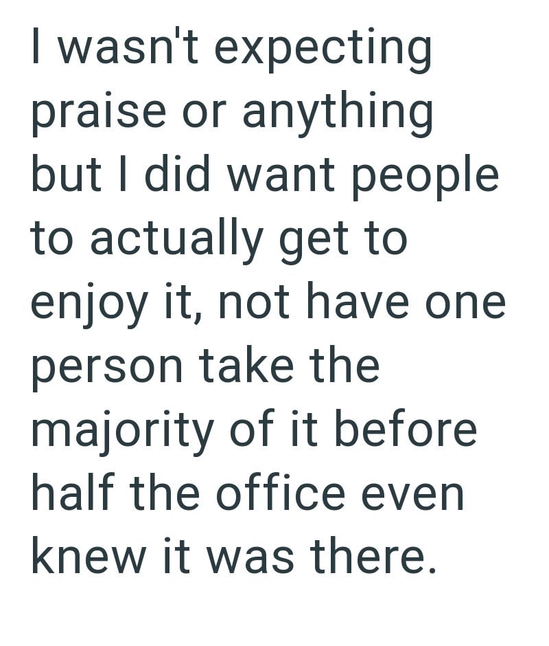I wasn't expecting praise or anything but I did want people to actually get to enjoy it, not have one person take the majority of it before half the office even knew it was there.