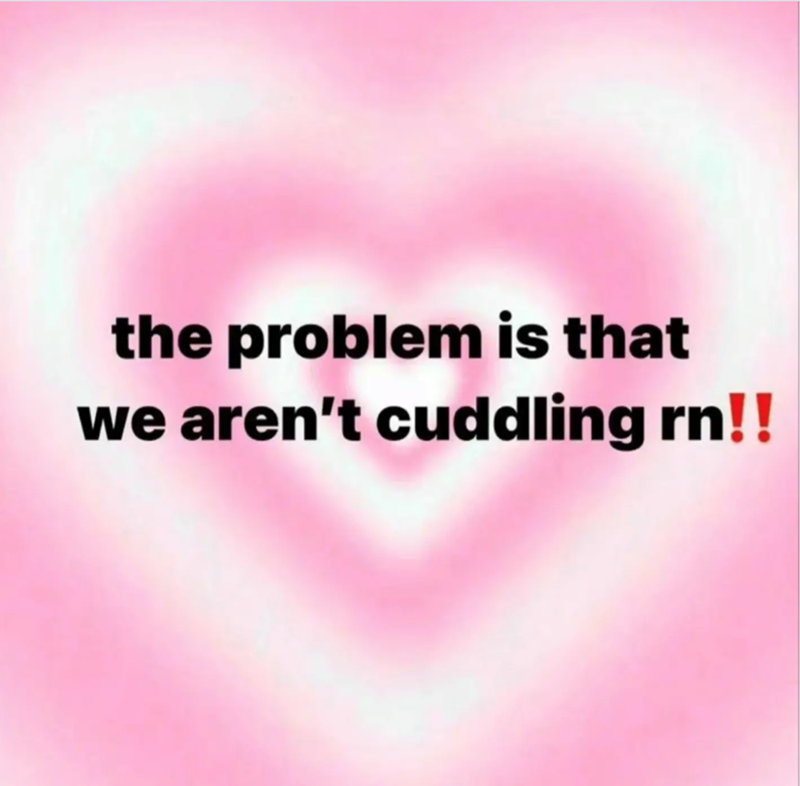 the problem is that we aren't cuddling rn!!