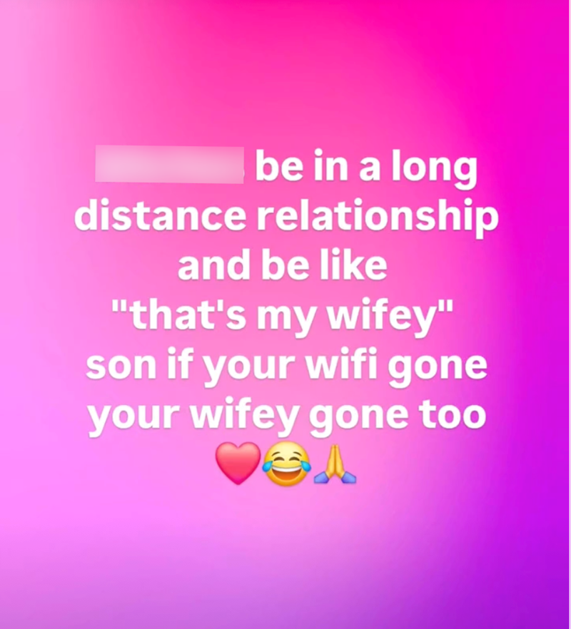 be in a long distance relationship and be like "that's my wifey" son if your wifi gone your wifey gone too