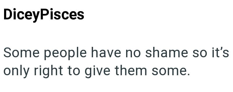 DiceyPisces Some people have no shame so it's only right to give them some.