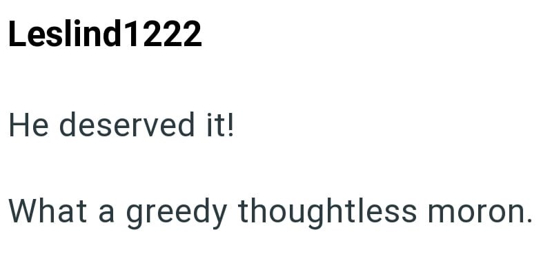 Leslind1222 He deserved it! What a greedy thoughtless moron.