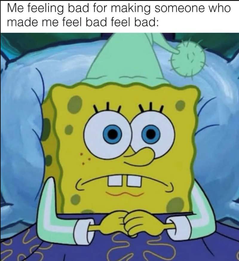 Me feeling bad for making someone who made me feel bad feel bad: