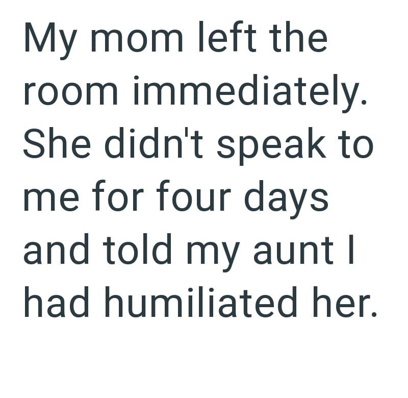 My mom left the room immediately. She didn't speak to me for four days and told my aunt I had humiliated her.