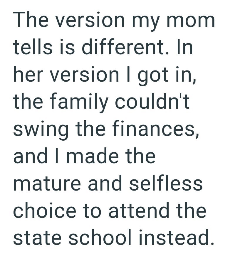 The version my mom tells is different. In her version I got in, the family couldn't swing the finances, and I made the mature and selfless. choice to attend the state school instead.
