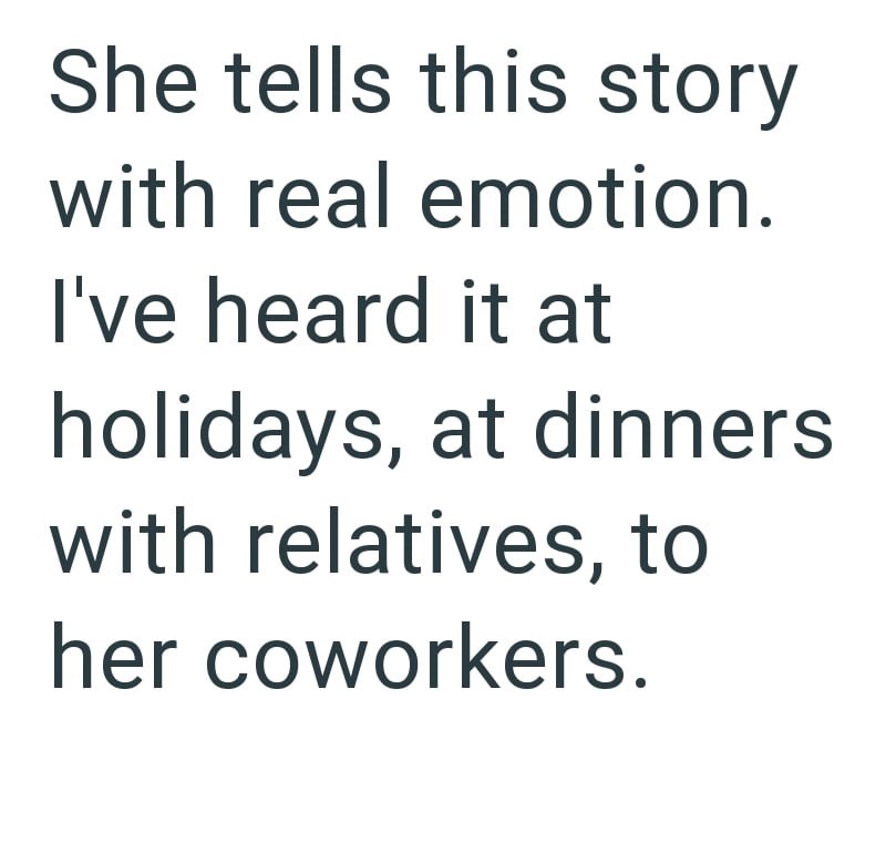 She tells this story with real emotion. I've heard it at holidays, at dinners with relatives, to her coworkers.