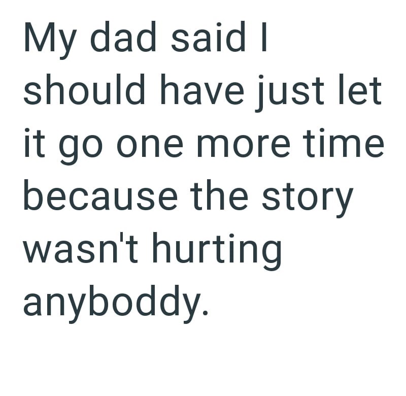 My dad said I should have just let it go one more time because the story wasn't hurting anyboddy.
