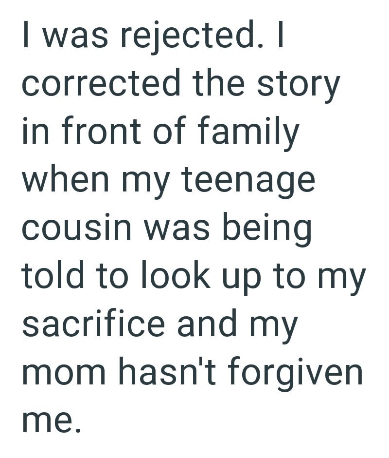 I was rejected. I corrected the story in front of family when my teenage cousin was being told to look up to my sacrifice and my mom hasn't forgiven me.