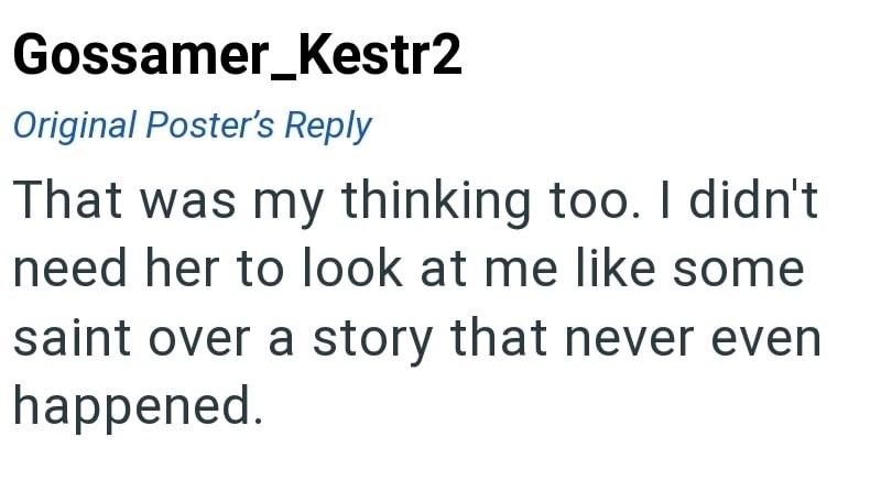 Gossamer_Kestr2 Original Poster's Reply That was my thinking too. I didn't need her to look at me like some saint over a story that never even happened.