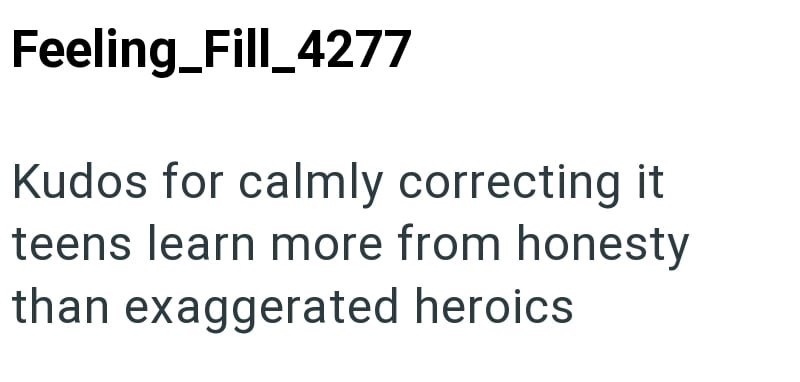 Feeling_Fill_4277 Kudos for calmly correcting it teens learn more from honesty than exaggerated heroics