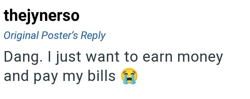 thejynerso Original Poster's Reply Dang. I just want to earn money and pay my bills