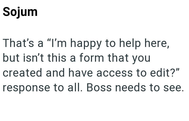 Sojum That's a "I'm happy to help here, but isn't this a form that you created and have access to edit?" response to all. Boss needs to see.