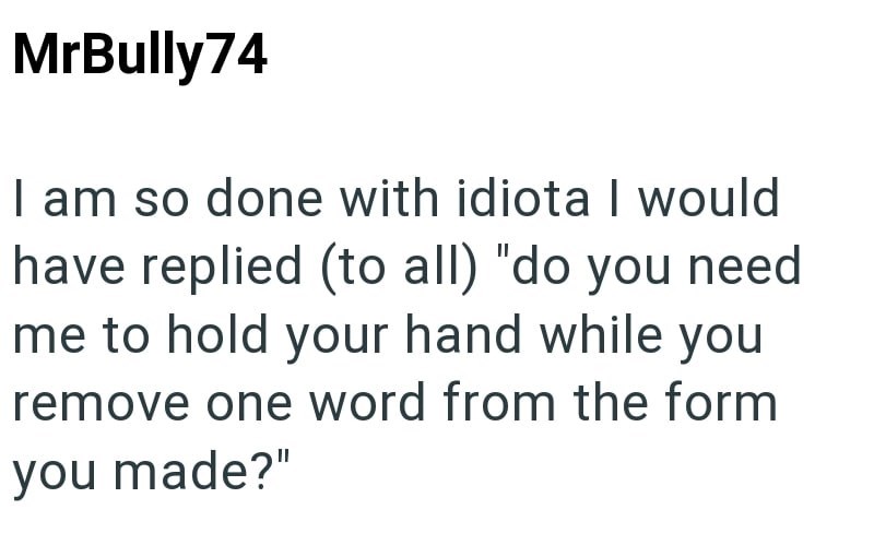 MrBully74 I am so done with idiota I would have replied (to all) "do you need me to hold your hand while you remove one word from the form you made?"