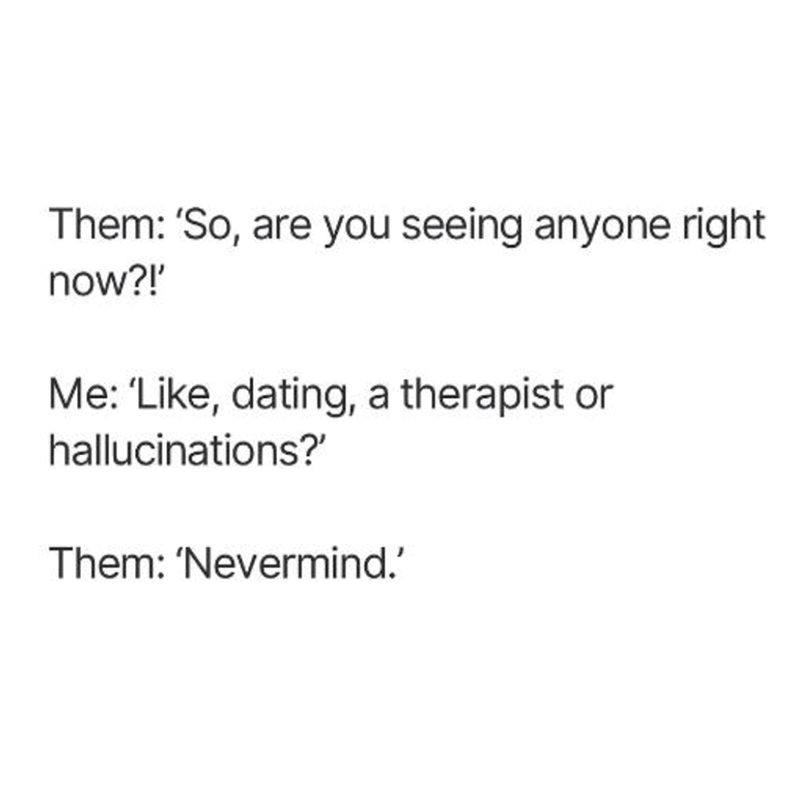 Them: 'So, are you seeing anyone right now?!' Me: 'Like, dating, a therapist or hallucinations?' Them: 'Nevermind.'