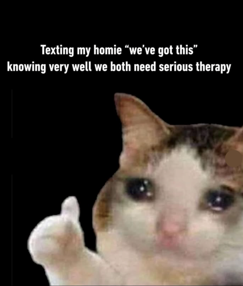 Texting my homie "we've got this” knowing very well we both need serious therapy