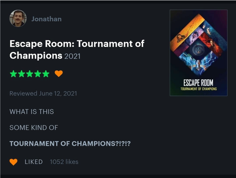 Jonathan Escape Room: Tournament of Champions 2021 Reviewed June 12, 2021 WHAT IS THIS SOME KIND OF TOURNAMENT OF CHAMPIONS?!?!? LIKED 1052 likes ESCAPE ROOM TOURNAMENT OF CHAMPIONS