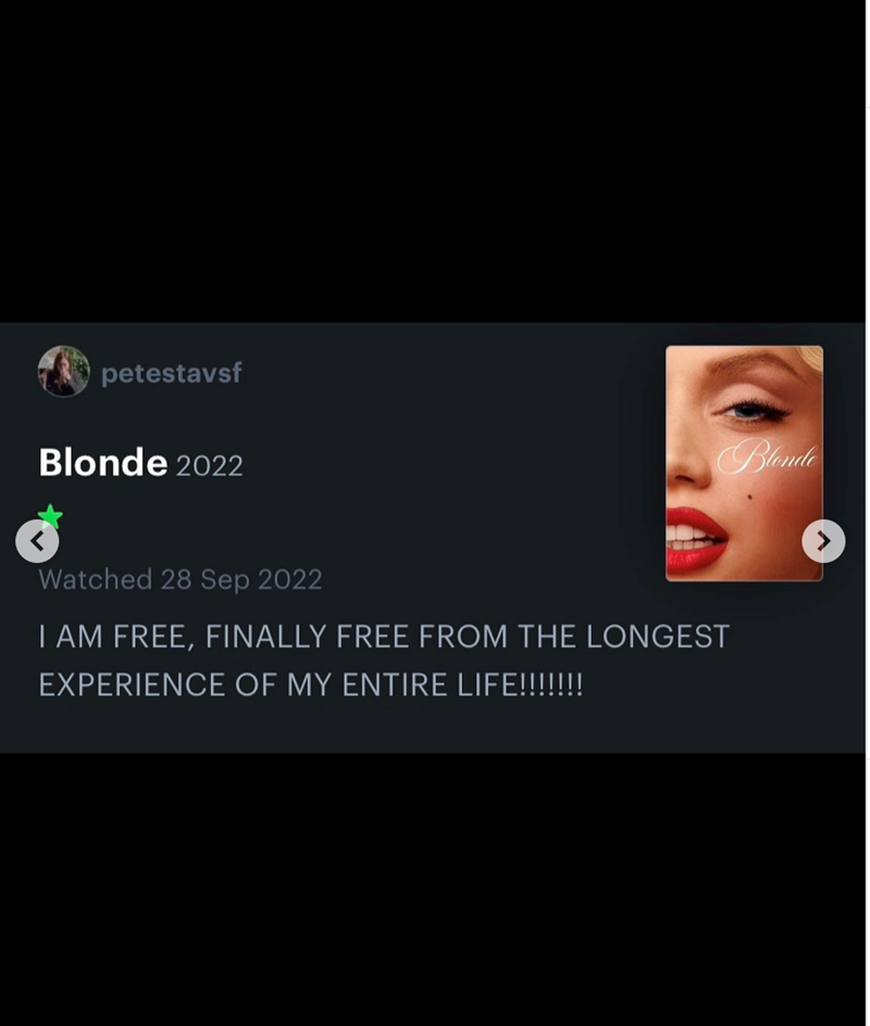 petestavsf Blonde 2022 Watched 28 Sep 2022 I AM FREE, FINALLY FREE FROM THE LONGEST EXPERIENCE OF MY ENTIRE LIFE!!!!!!! Blonde