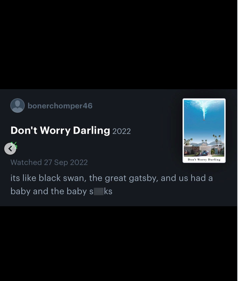 bonerchomper46 Don't Worry Darling 2022 Watched 27 Sep 2022 Don't Worry Darling its like black swan, the great gatsby, and us had a baby and the baby sks