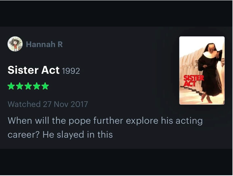 Hannah R Sister Act 1992 SISTER LACT Watched 27 Nov 2017 When will the pope further explore his acting career? He slayed in this