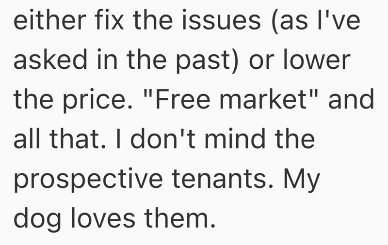 either fix the issues (as I've asked in the past) or lower the price. "Free market" and all that. I don't mind the prospective tenants. My dog loves them.
