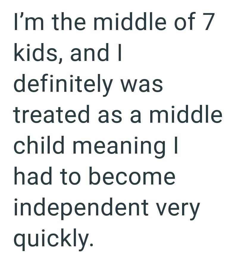 I'm the middle of 7 kids, and I definitely was treated as a middle child meaning I had to become independent very quickly.