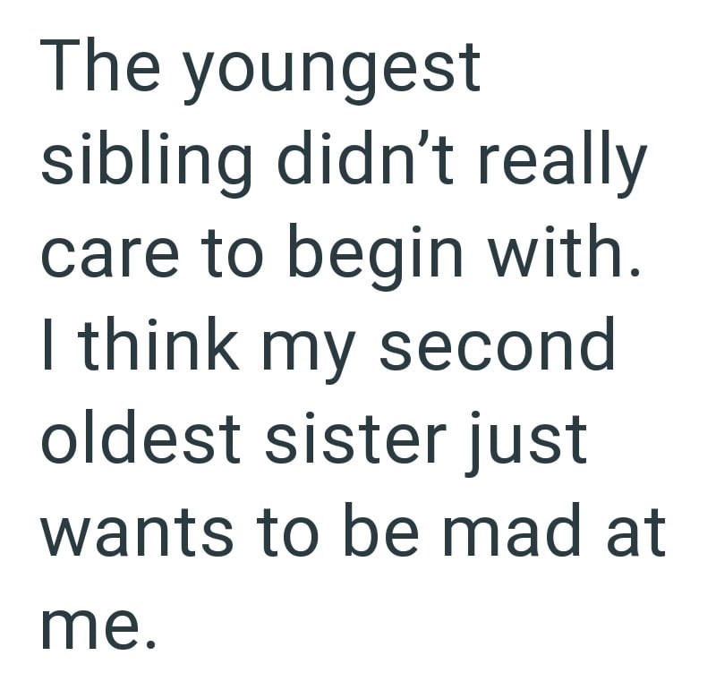 The youngest sibling didn't really care to begin with. I think my second oldest sister just wants to be mad at me.