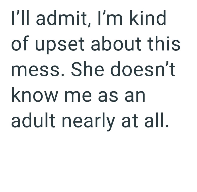 I'll admit, I'm kind of upset about this mess. She doesn't know me as an adult nearly at all.