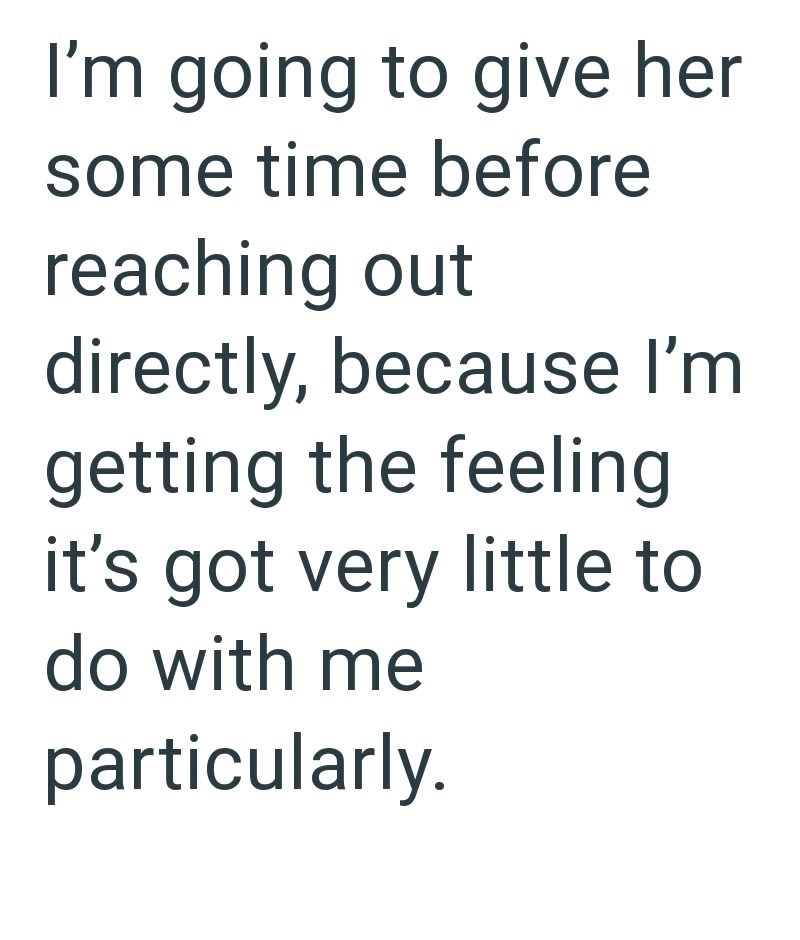 I'm going to give her some time before reaching out directly, because I'm getting the feeling it's got very little to do with me particularly.