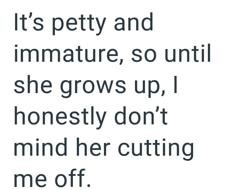 It's petty and immature, so until she grows up, I honestly don't mind her cutting me off.