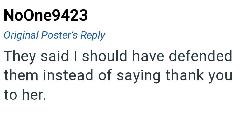 NoOne9423 Original Poster's Reply They said I should have defended them instead of saying thank you to her.