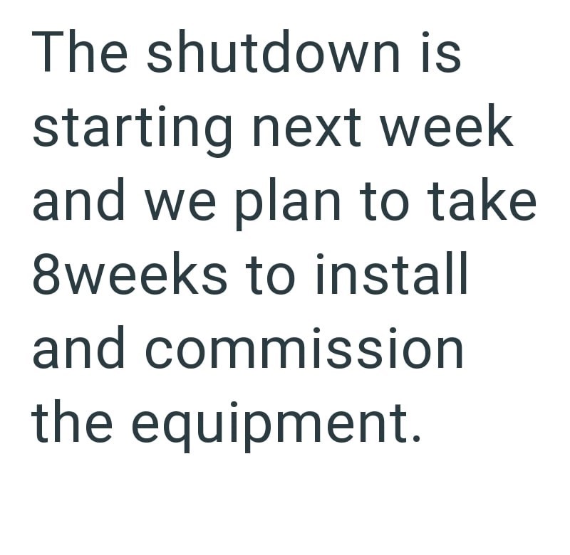 The shutdown is starting next week and we plan to take 8weeks to install and commission the equipment.