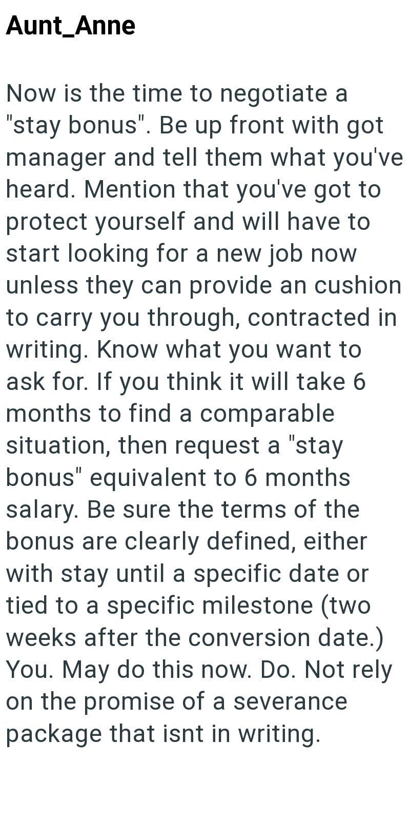 Aunt_Anne Now is the time to negotiate a "stay bonus". Be up front with got manager and tell them what you've heard. Mention that you've got to protect yourself and will have to start looking for a new job now unless they can provide an cushion to carry you through, contracted in writing. Know what you want to ask for. If you think it will take 6 months to find a comparable situation, then request a "stay bonus" equivalent to 6 months salary. Be sure the terms of the bonus are clearly defined, e