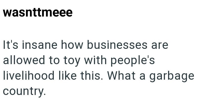 wasnttmeee It's insane how businesses are allowed to toy with people's livelihood like this. What a garbage. country.