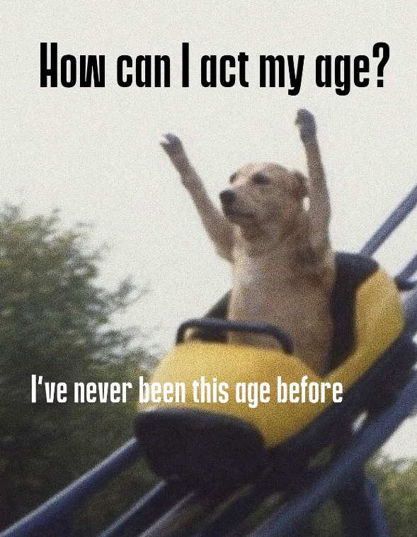 How can I act my age? I've never been this age before