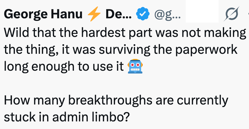 George Hanu De... @g... Wild that the hardest part was not making the thing, it was surviving the paperwork long enough to use it How many breakthroughs are currently stuck in admin limbo?