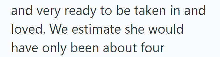 and very ready to be taken in and loved. We estimate she would have only been about four
