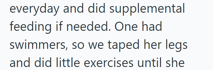 everyday and did supplemental feeding if needed. One had swimmers, so we taped her legs and did little exercises until she