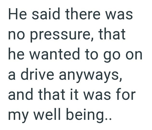 He said there was no pressure, that he wanted to go on a drive anyways, and that it was for my well being..